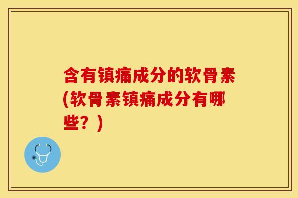 含有镇痛成分的软骨素(软骨素镇痛成分有哪些？)