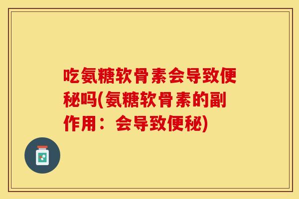 吃氨糖软骨素会导致便秘吗(氨糖软骨素的副作用：会导致便秘)