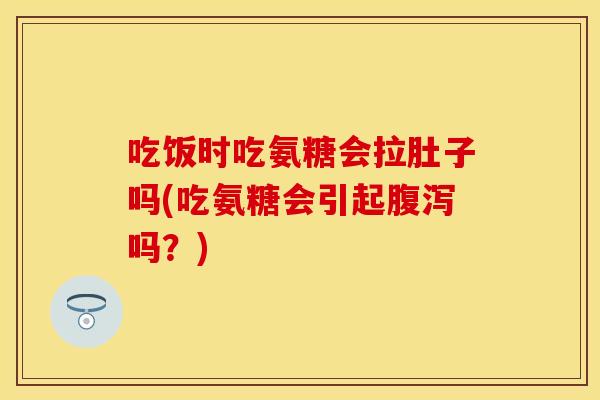 吃饭时吃氨糖会拉肚子吗(吃氨糖会引起腹泻吗？)
