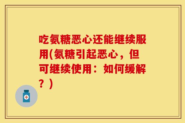 吃氨糖恶心还能继续服用(氨糖引起恶心，但可继续使用：如何缓解？)