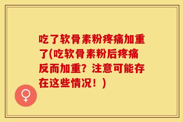 吃了软骨素粉疼痛加重了(吃软骨素粉后疼痛反而加重？注意可能存在这些情况！)