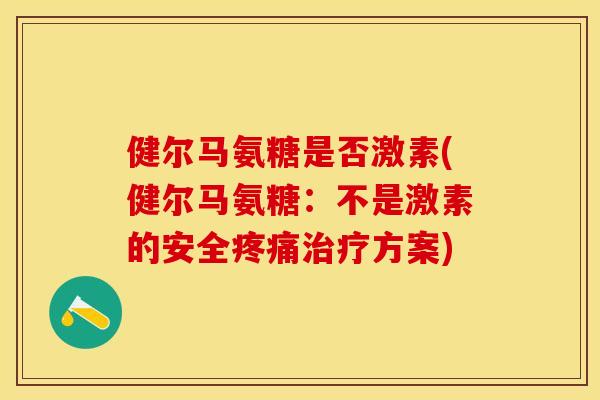 健尔马氨糖是否激素(健尔马氨糖：不是激素的安全疼痛治疗方案)