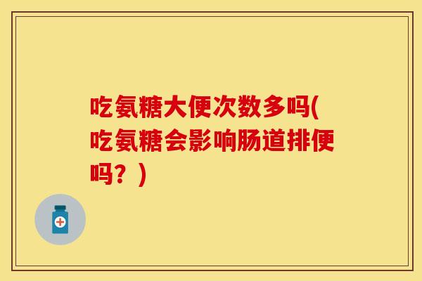 吃氨糖大便次数多吗(吃氨糖会影响肠道排便吗？)