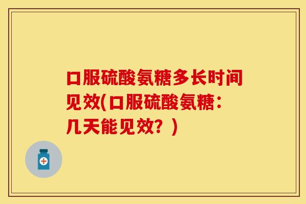 口服硫酸氨糖多长时间见效(口服硫酸氨糖：几天能见效？)