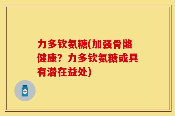 力多钦氨糖(加强骨骼健康?力多钦氨糖或具有潜在益处) 力多钦氨糖(加强骨骼健康?力多钦氨糖或具有潜在益处)