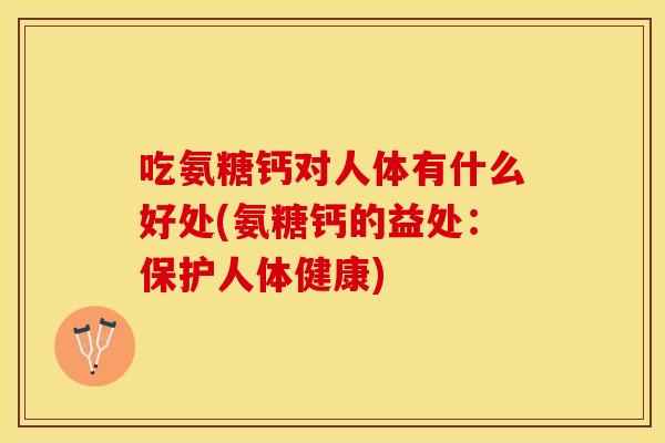 吃氨糖钙对人体有什么好处(氨糖钙的益处：保护人体健康)