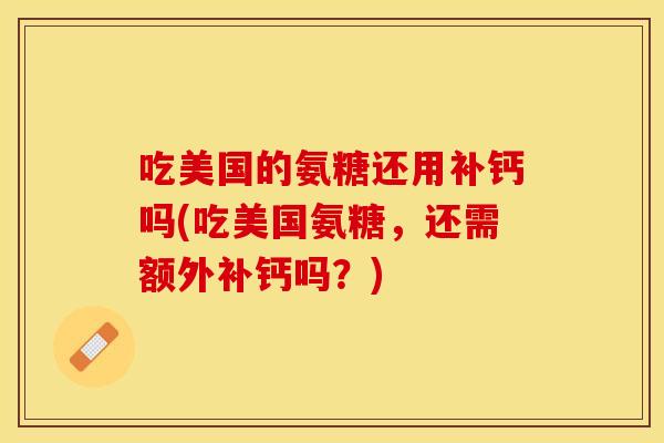 吃美国的氨糖还用补钙吗(吃美国氨糖，还需额外补钙吗？)