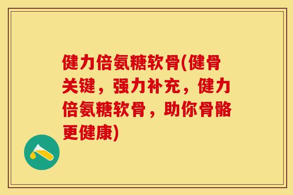 健力倍氨糖软骨(健骨关键,强力补充,健力倍氨糖软骨,助你骨骼更健康) 健力倍氨糖软骨(健骨关键,强力补充,健力倍氨糖软骨,助你骨骼更健康)