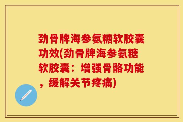 劲骨牌海参氨糖软胶囊功效(劲骨牌海参氨糖软胶囊：增强骨骼功能，缓解关节疼痛)