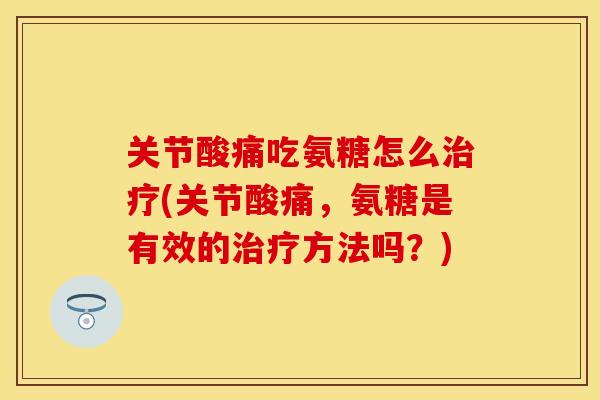 关节酸痛吃氨糖怎么治疗(关节酸痛，氨糖是有效的治疗方法吗？)