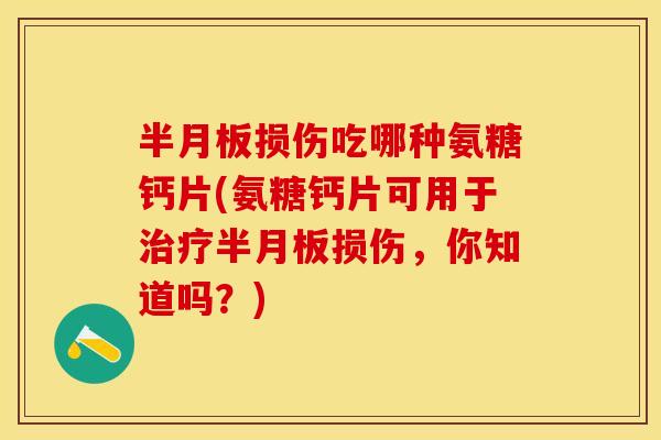 半月板损伤吃哪种氨糖钙片(氨糖钙片可用于治疗半月板损伤，你知道吗？)