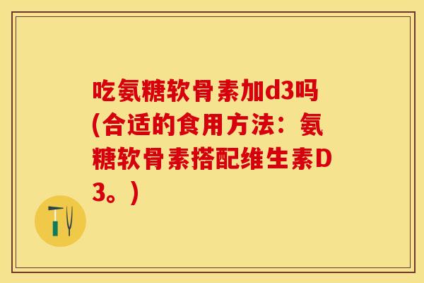 吃氨糖软骨素加d3吗(合适的食用方法:氨糖软骨素搭配维生素D3。) 吃氨糖软骨素加d3吗(合适的食用方法:氨糖软骨素搭配维生素D3。)