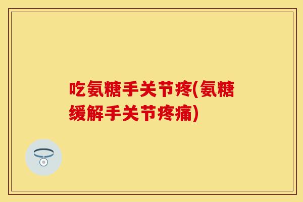 吃氨糖手关节疼(氨糖缓解手关节) 吃氨糖手关节疼(氨糖缓解手关节)