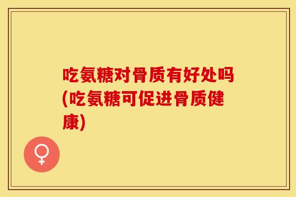 吃氨糖对骨质有好处吗(吃氨糖可促进骨质健康)