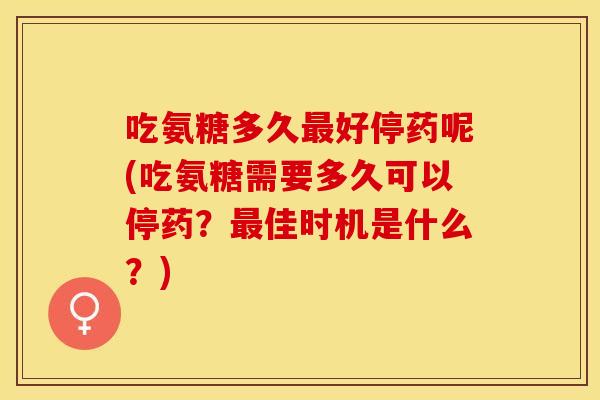 吃氨糖多久最好停药呢(吃氨糖需要多久可以停药？最佳时机是什么？)