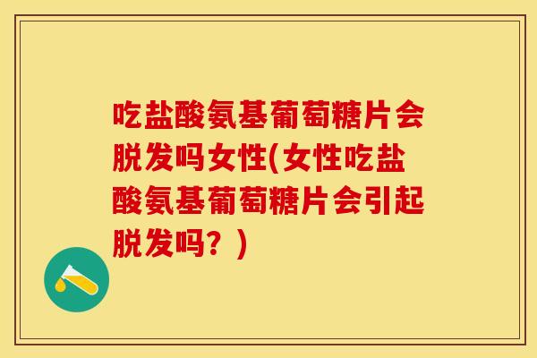 吃盐酸氨基葡萄糖片会脱发吗女性(女性吃盐酸氨基葡萄糖片会引起脱发吗？)