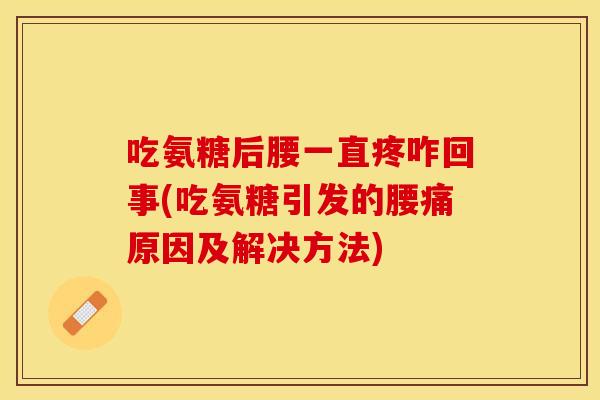 吃氨糖后腰一直疼咋回事(吃氨糖引发的腰痛原因及解决方法)