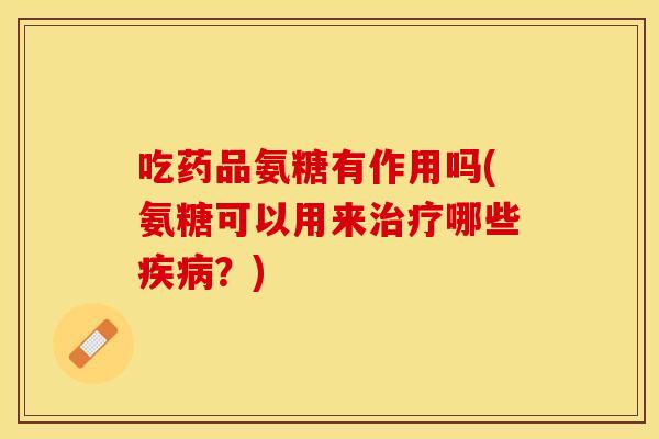 吃药品氨糖有作用吗(氨糖可以用来治疗哪些疾病？)