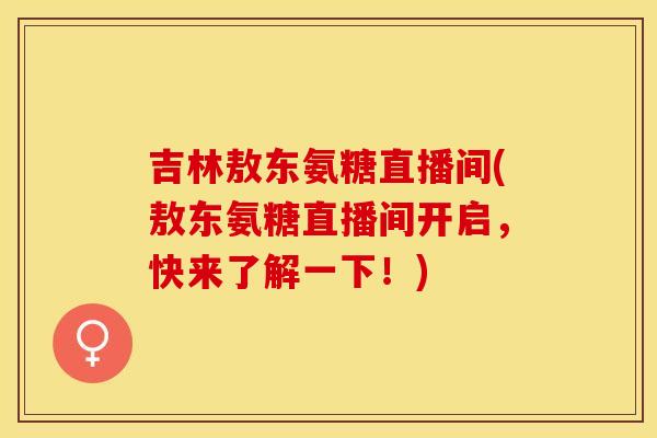 吉林敖东氨糖直播间(敖东氨糖直播间开启，快来了解一下！)