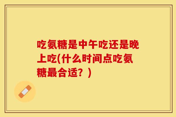 吃氨糖是中午吃还是晚上吃(什么时间点吃氨糖最合适？)