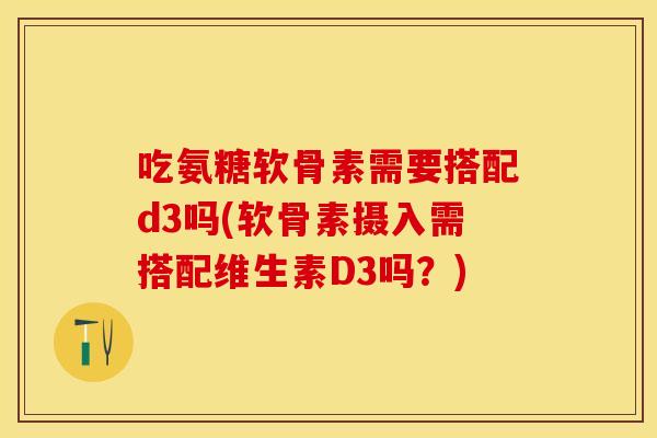 吃氨糖软骨素需要搭配d3吗(软骨素摄入需搭配维生素D3吗？)