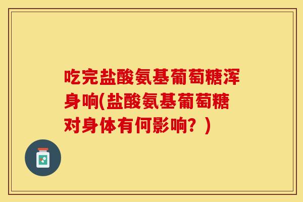 吃完盐酸氨基葡萄糖浑身响(盐酸氨基葡萄糖对身体有何影响？)