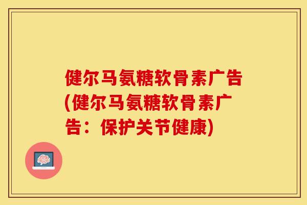 健尔马氨糖软骨素广告(健尔马氨糖软骨素广告：保护关节健康)