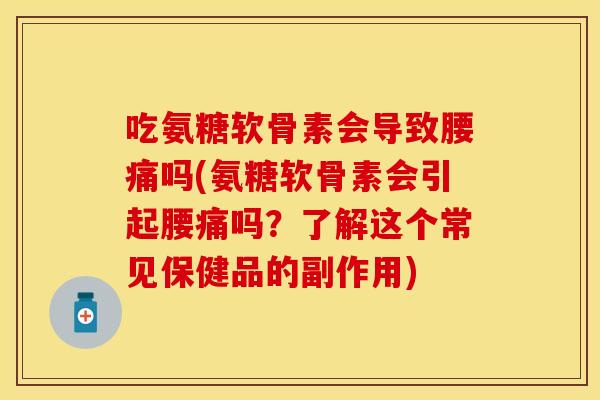 吃氨糖软骨素会导致腰痛吗(氨糖软骨素会引起腰痛吗？了解这个常见保健品的副作用)