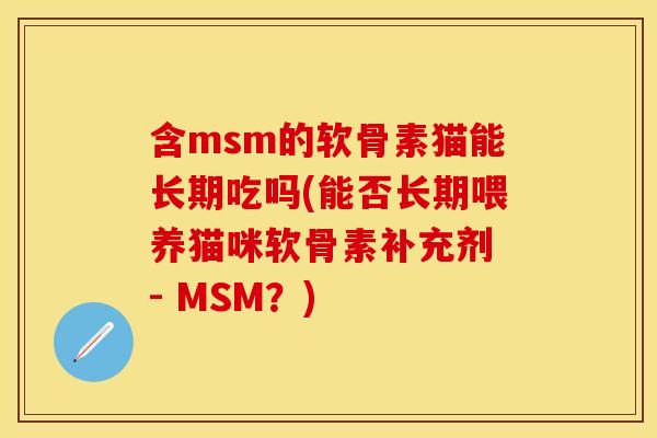 含msm的软骨素猫能长期吃吗(能否长期喂养猫咪软骨素补充剂 - MSM？)