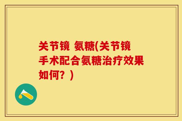 关节镜 氨糖(关节镜手术配合氨糖治疗效果如何？)