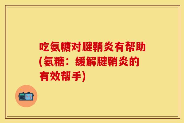 吃氨糖对腱鞘炎有帮助(氨糖：缓解腱鞘炎的有效帮手)