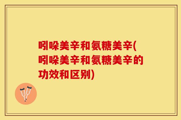 吲哚美辛和氨糖美辛(吲哚美辛和氨糖美辛的功效和区别)