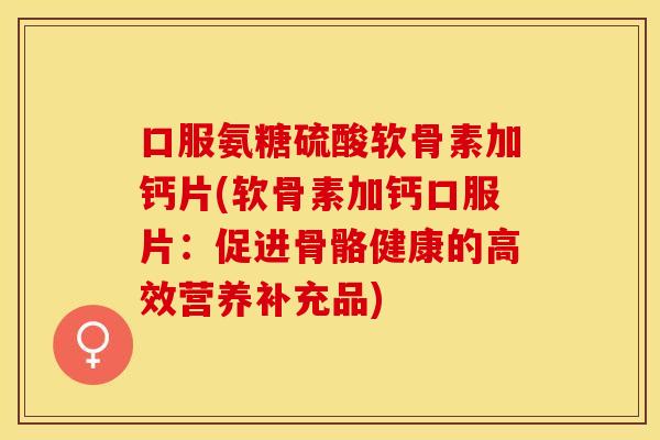 口服氨糖硫酸软骨素加钙片(软骨素加钙口服片:促进骨骼健康的高效营养补充品) 口服氨糖硫酸软骨素加钙片(软骨素加钙口服片:促进骨骼健康的高效营养补充品)