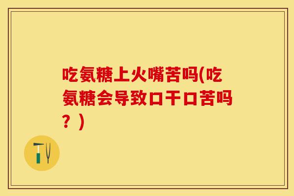 吃氨糖上火嘴苦吗(吃氨糖会导致口干口苦吗？)