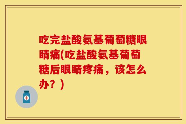 吃完盐酸氨基葡萄糖眼睛痛(吃盐酸氨基葡萄糖后眼睛疼痛，该怎么办？)