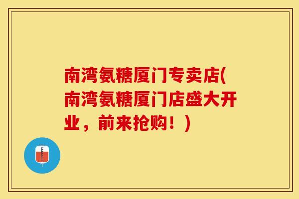 南湾氨糖厦门专卖店(南湾氨糖厦门店盛大开业，前来抢购！)