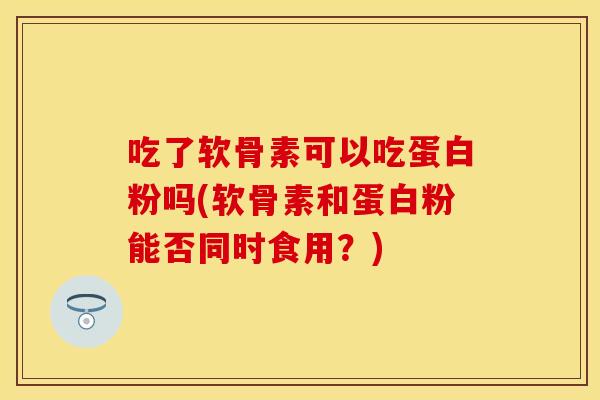 吃了软骨素可以吃蛋白粉吗(软骨素和蛋白粉能否同时食用？)