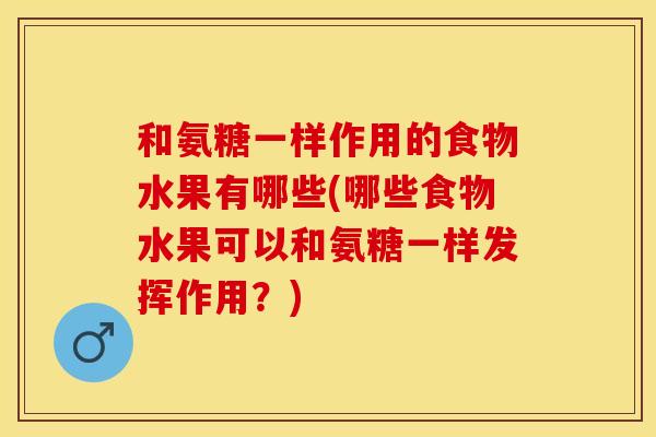 和氨糖一样作用的食物水果有哪些(哪些食物水果可以和氨糖一样发挥作用？)
