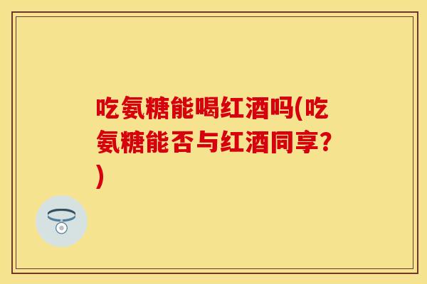 吃氨糖能喝红酒吗(吃氨糖能否与红酒同享？)