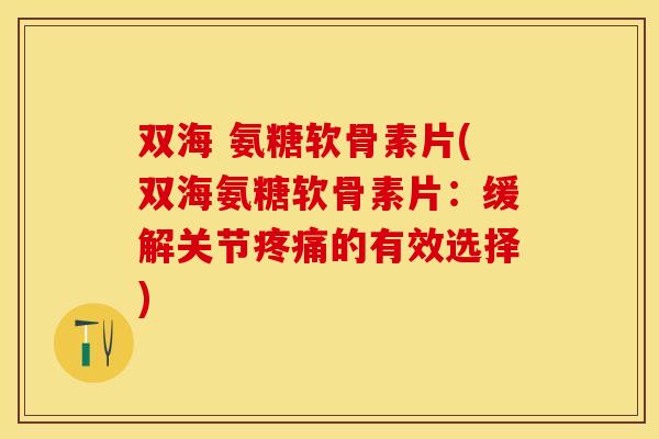 双海 氨糖软骨素片(双海氨糖软骨素片：缓解关节疼痛的有效选择)