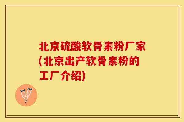 北京硫酸软骨素粉厂家(北京出产软骨素粉的工厂介绍) 北京硫酸软骨素粉厂家(北京出产软骨素粉的工厂介绍)