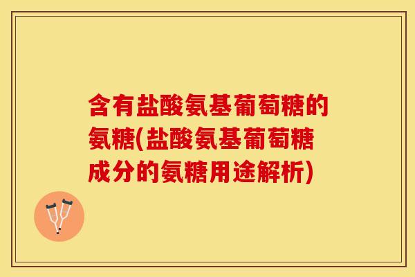 含有盐酸氨基葡萄糖的氨糖(盐酸氨基葡萄糖成分的氨糖用途解析) 含有盐酸氨基葡萄糖的氨糖(盐酸氨基葡萄糖成分的氨糖用途解析)