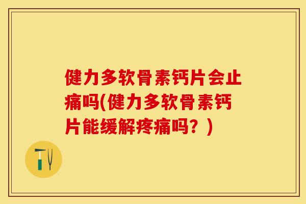 健力多软骨素钙片会吗(健力多软骨素钙片能缓解吗？)