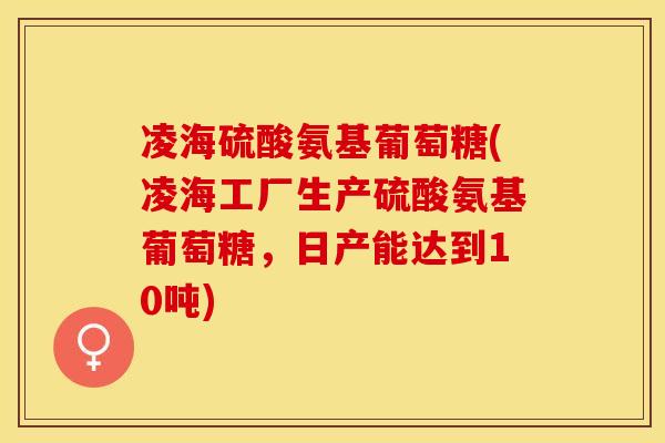 凌海硫酸氨基葡萄糖(凌海工厂生产硫酸氨基葡萄糖，日产能达到10吨)