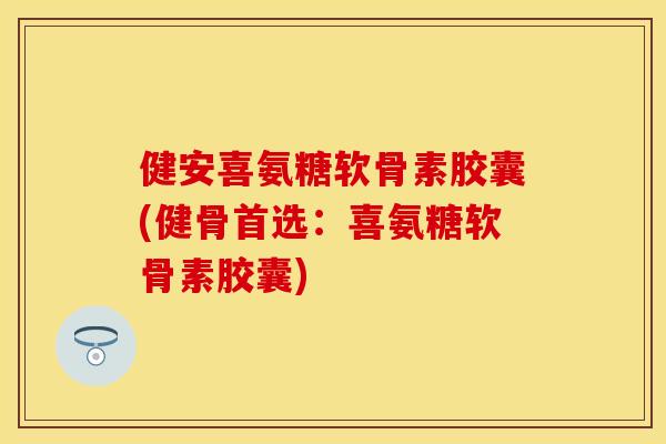 健安喜氨糖软骨素胶囊(健骨首选：喜氨糖软骨素胶囊)