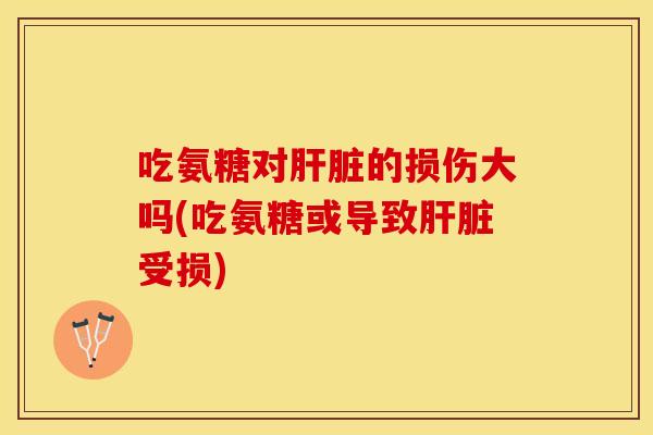 吃氨糖对的损伤大吗(吃氨糖或导致受损) 吃氨糖对的损伤大吗(吃氨糖或导致受损)
