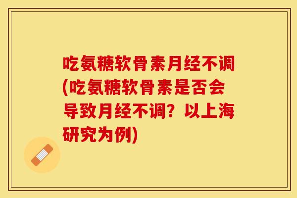 吃氨糖软骨素不调(吃氨糖软骨素是否会导致不调?以上海研究为例) 吃氨糖软骨素不调(吃氨糖软骨素是否会导致不调?以上海研究为例)