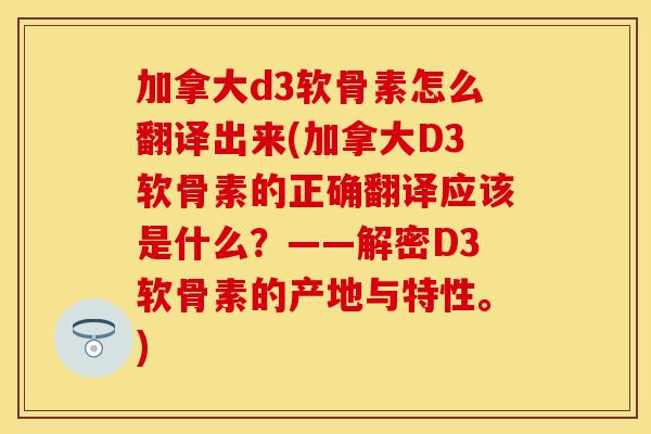 加拿大d3软骨素怎么翻译出来(加拿大D3软骨素的正确翻译应该是什么？——解密D3软骨素的产地与特性。)
