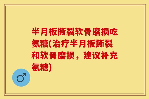 撕裂软骨磨损吃氨糖(撕裂和软骨磨损,建议补充氨糖) 撕裂软骨磨损吃氨糖(撕裂和软骨磨损,建议补充氨糖)