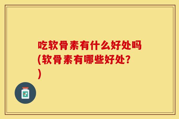 吃软骨素有什么好处吗(软骨素有哪些好处?) 吃软骨素有什么好处吗(软骨素有哪些好处?)